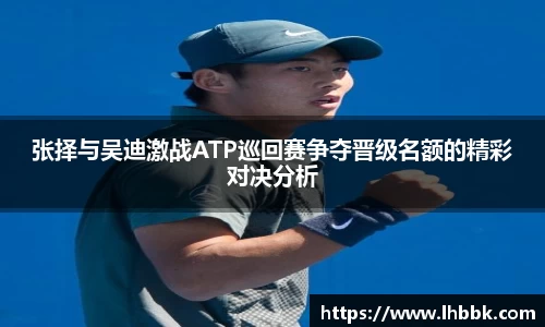 张择与吴迪激战ATP巡回赛争夺晋级名额的精彩对决分析