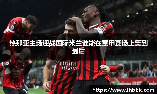 热那亚主场迎战国际米兰谁能在意甲赛场上笑到最后