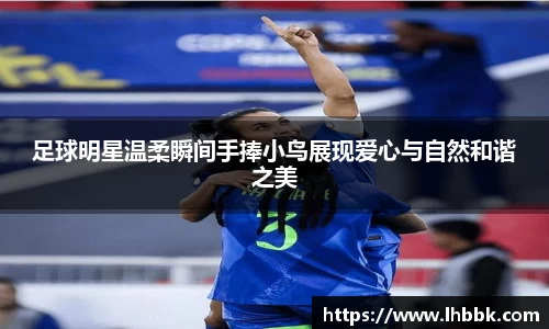 足球明星温柔瞬间手捧小鸟展现爱心与自然和谐之美