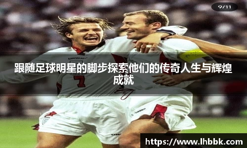 跟随足球明星的脚步探索他们的传奇人生与辉煌成就