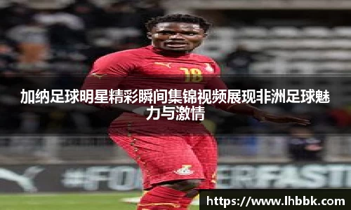 加纳足球明星精彩瞬间集锦视频展现非洲足球魅力与激情