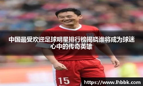 中国最受欢迎足球明星排行榜揭晓谁将成为球迷心中的传奇英雄